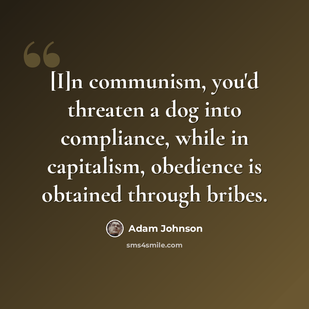 “[I]n communism, you'd threaten a dog into compliance, while in capitalism, obedience is obtained through bribes.” quote by Adam Johnson