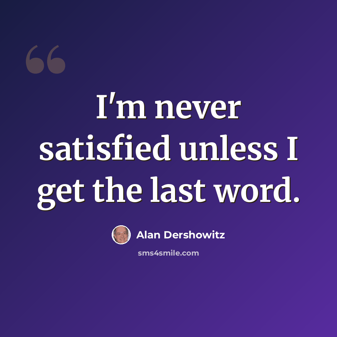 “I'm never satisfied unless I get the last word.” quote by Alan Dershowitz