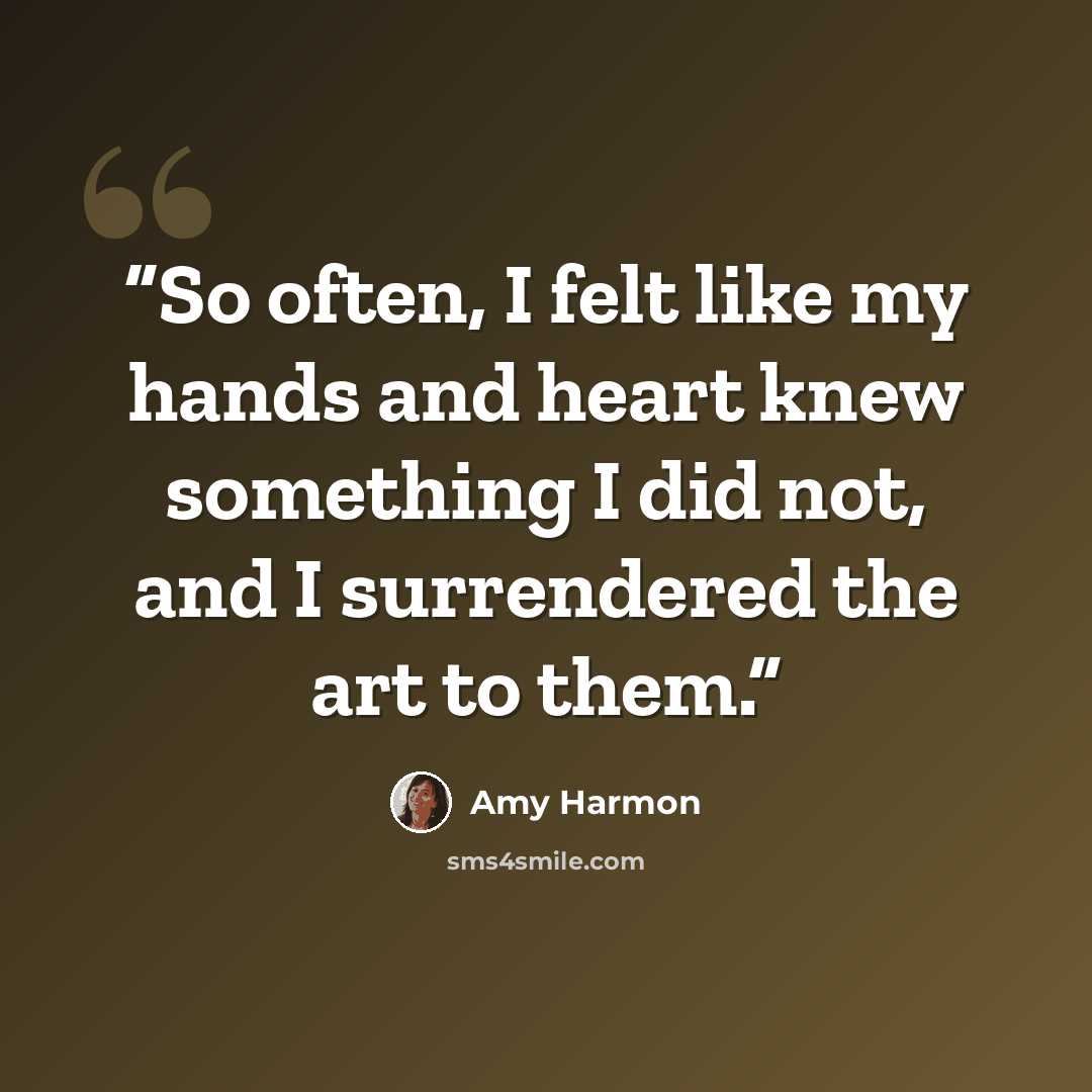 “So often, I felt like my hands and heart knew something I did not, and I surrendered the art to them.” quote by Amy Harmon