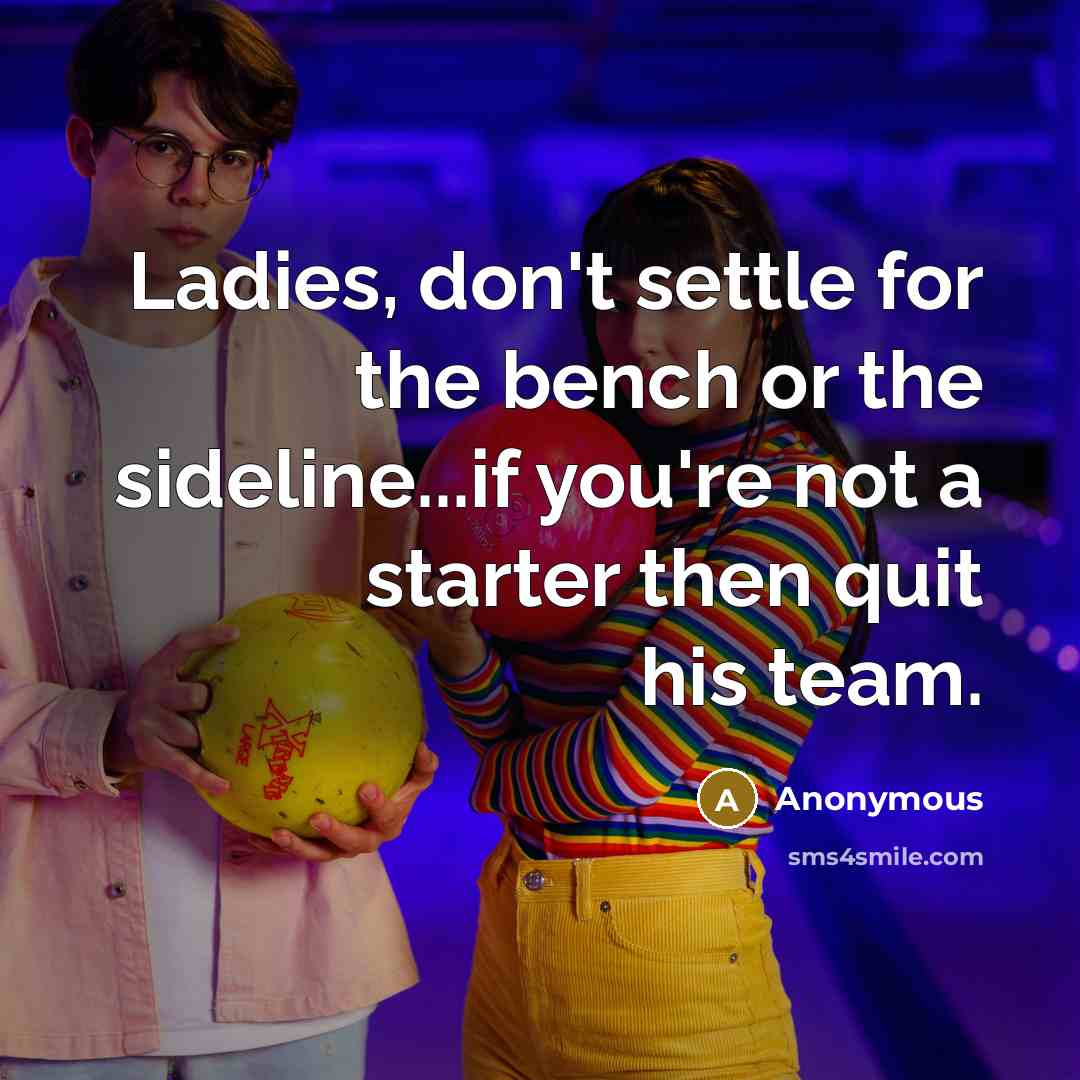 “Ladies, don't settle for the bench or the sideline...if you're not a starter then quit his team.” quote by Anonymous
