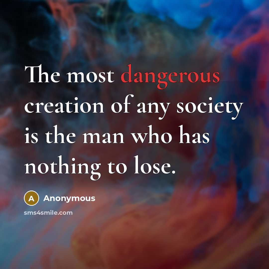 “The most dangerous creation of any society is the man who has nothing to lose.” quote by Anonymous