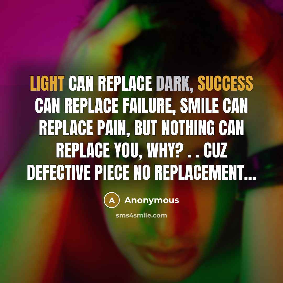 “Light can replace Dark, Success can replace Failure, Smile can replace Pain, But nothing can replace YOU, WHY? . . cuz Defective piece No replacement…” quote by Anonymous