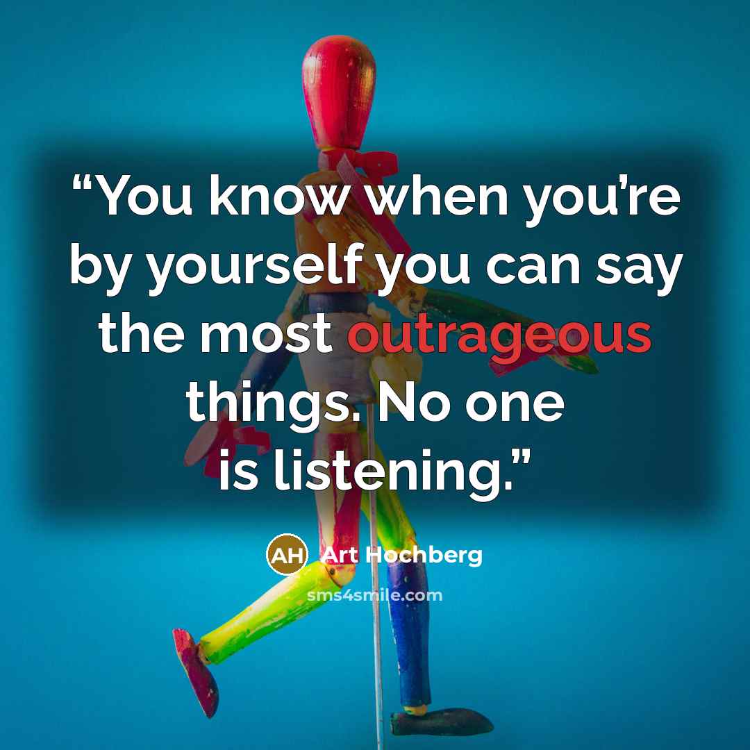 “You know when you’re by yourself you can say the most outrageous things. No one is listening.” quote by Art Hochberg