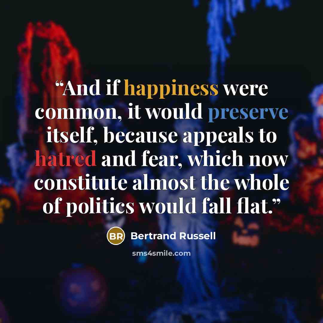 “And if happiness were common, it would preserve itself, because appeals to hatred and fear, which now constitute almost the whole of politics would fall flat.” quote by Bertrand Russell