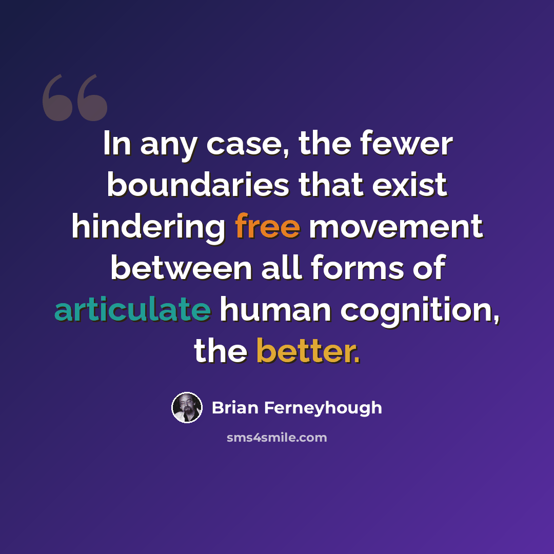 “In any case, the fewer boundaries that exist hindering free movement between all forms of articulate human cognition, the better.” quote by Brian Ferneyhough