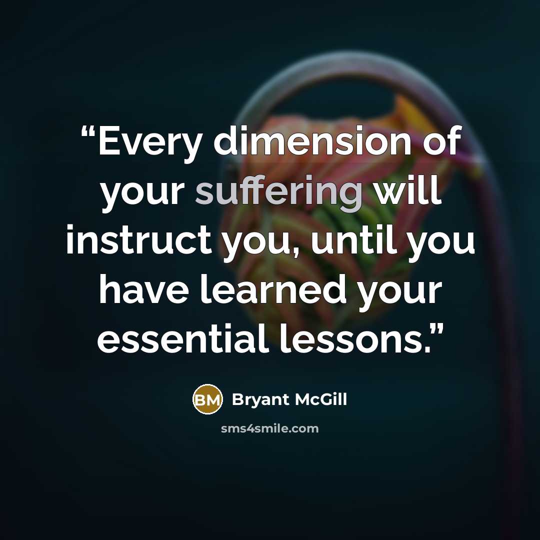 “Every dimension of your suffering will instruct you, until you have learned your essential lessons.” quote by Bryant McGill