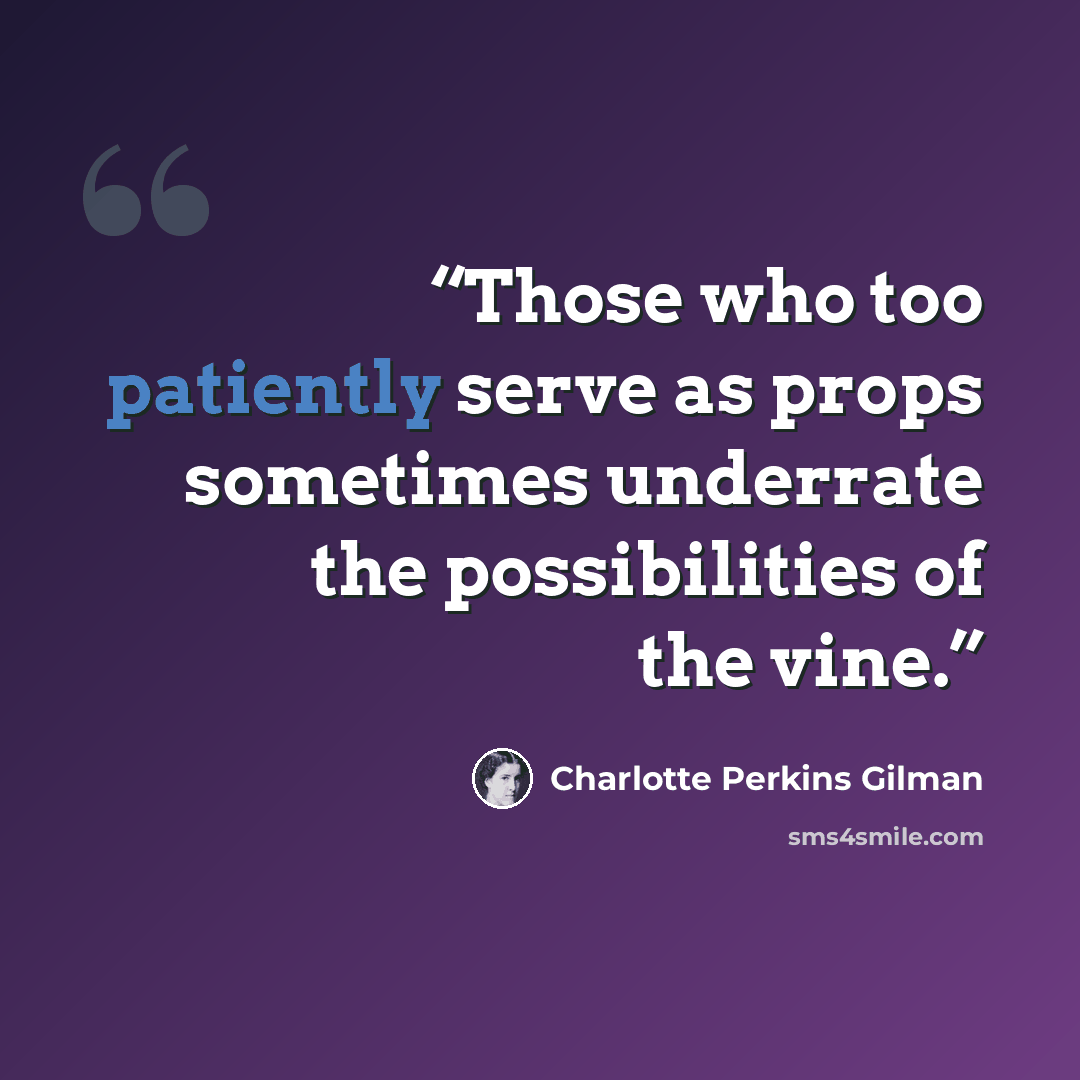 “Those who too patiently serve as props sometimes underrate the possibilities of the vine.” quote by Charlotte Perkins Gilman