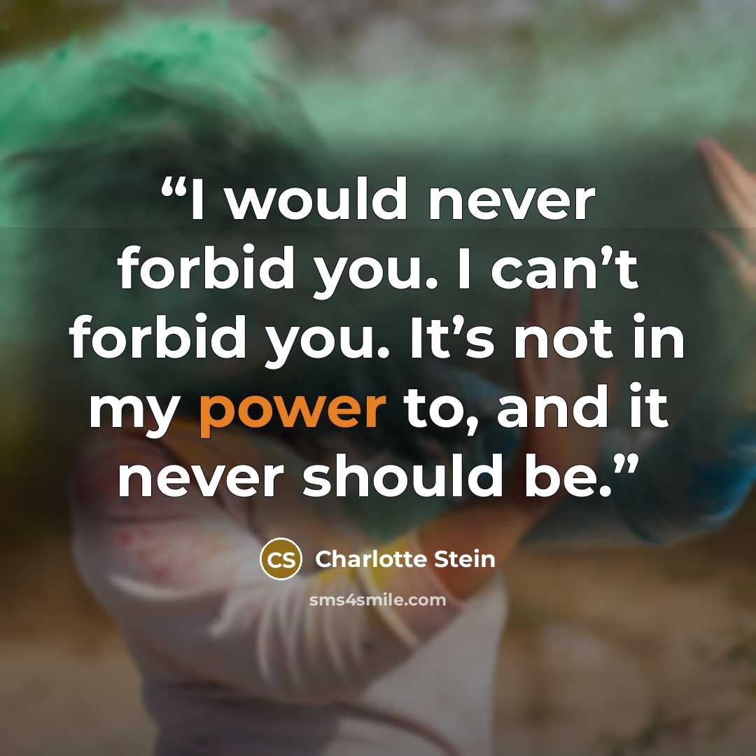 “I would never forbid you. I can’t forbid you. It’s not in my power to, and it never should be.” quote by Charlotte Stein