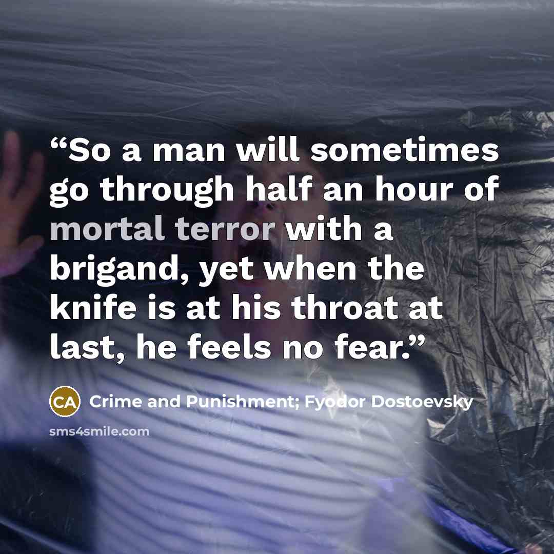 “So a man will sometimes go through half an hour of mortal terror with a brigand, yet when the knife is at his throat at last, he feels no fear.” quote by Crime and Punishment; Fyodor Dostoevsky