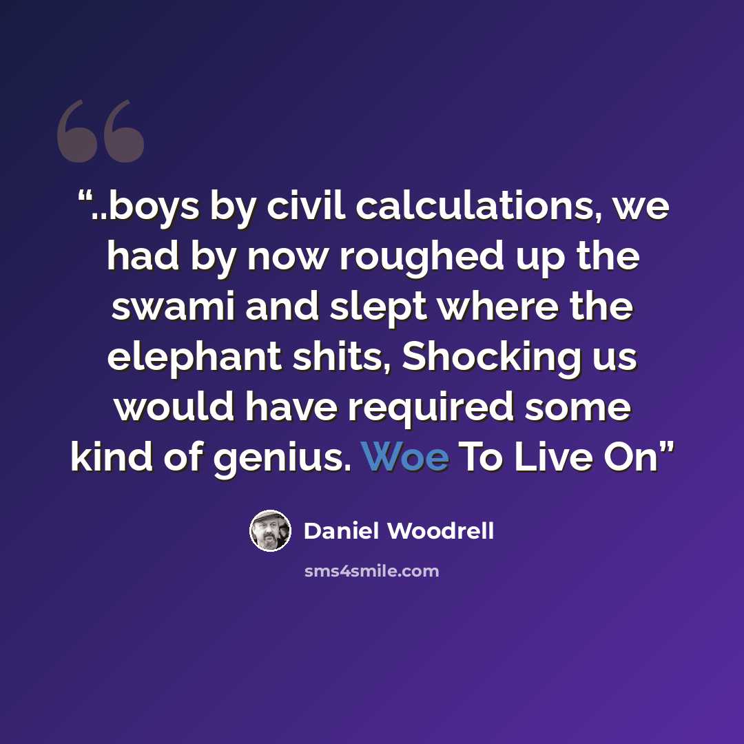 “..boys by civil calculations, we had by now roughed up the swami and slept where the elephant shits, Shocking us would have required some kind of genius. Woe To Live On” quote by Daniel Woodrell