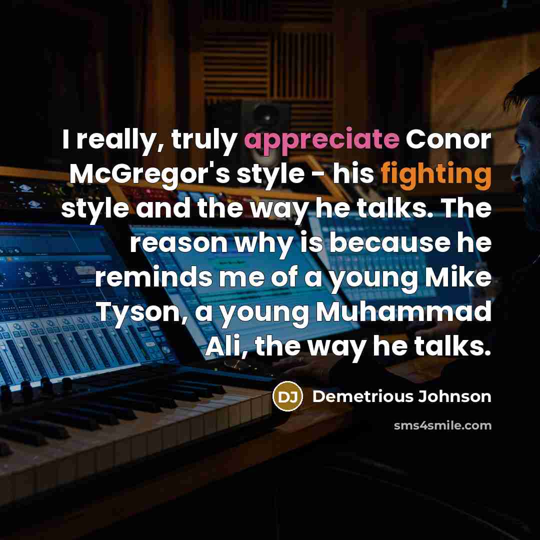 “I really, truly appreciate Conor McGregor's style - his fighting style and the way he talks. The reason why is because he reminds me of a young Mike Tyson, a young Muhammad Ali, the way he talks.” quote by Demetrious Johnson