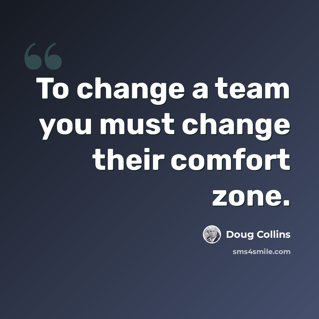 “To change a team you must change their comfort zone.” quote by Doug Collins