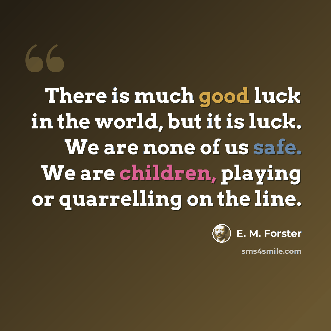 “There is much good luck in the world, but it is luck. We are none of us safe. We are children, playing or quarrelling on the line.” quote by E. M. Forster