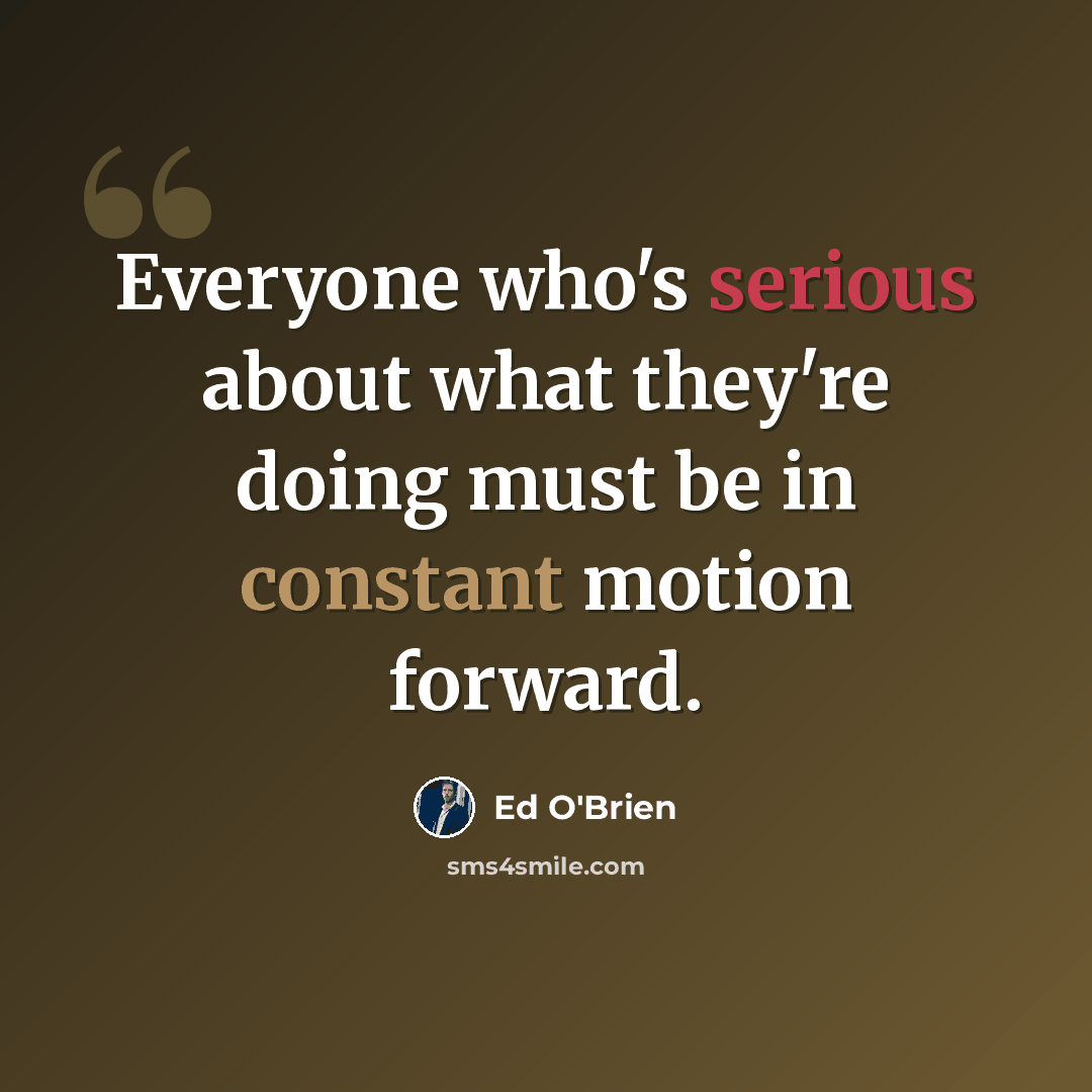 “Everyone who's serious about what they're doing must be in constant motion forward.” quote by Ed O'Brien