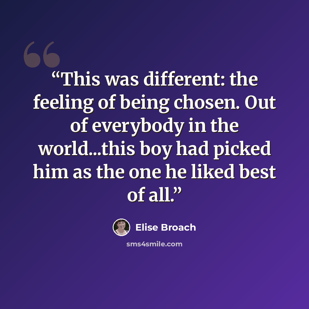 “This was different: the feeling of being chosen. Out of everybody in the world...this boy had picked him as the one he liked best of all.” quote by Elise Broach