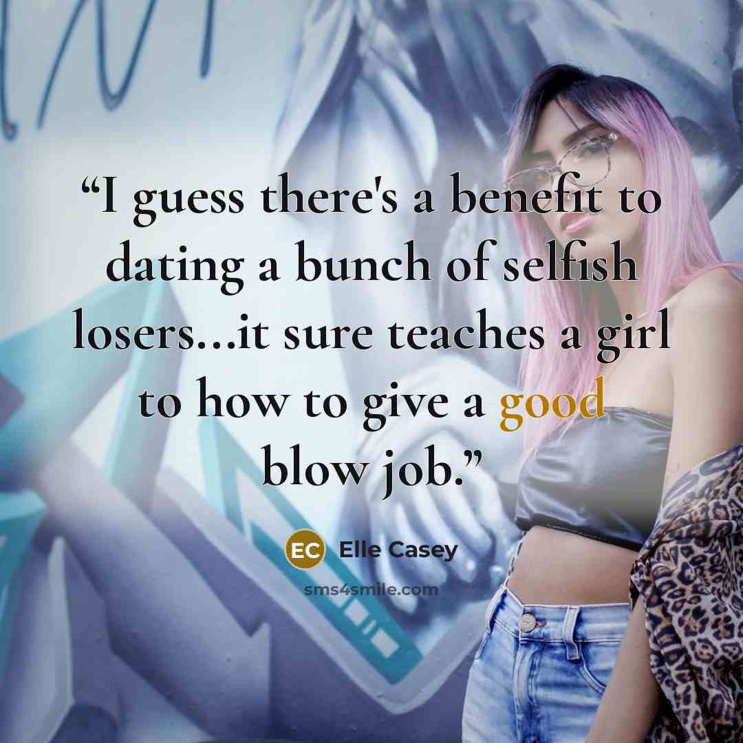“I guess there's a benefit to dating a bunch of selfish losers...it sure teaches a girl to how to give a good blow job.” quote by Elle Casey