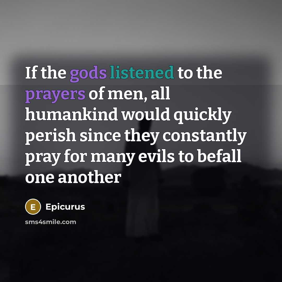 “If the gods listened to the prayers of men, all humankind would quickly perish since they constantly pray for many evils to befall one another” quote by Epicurus