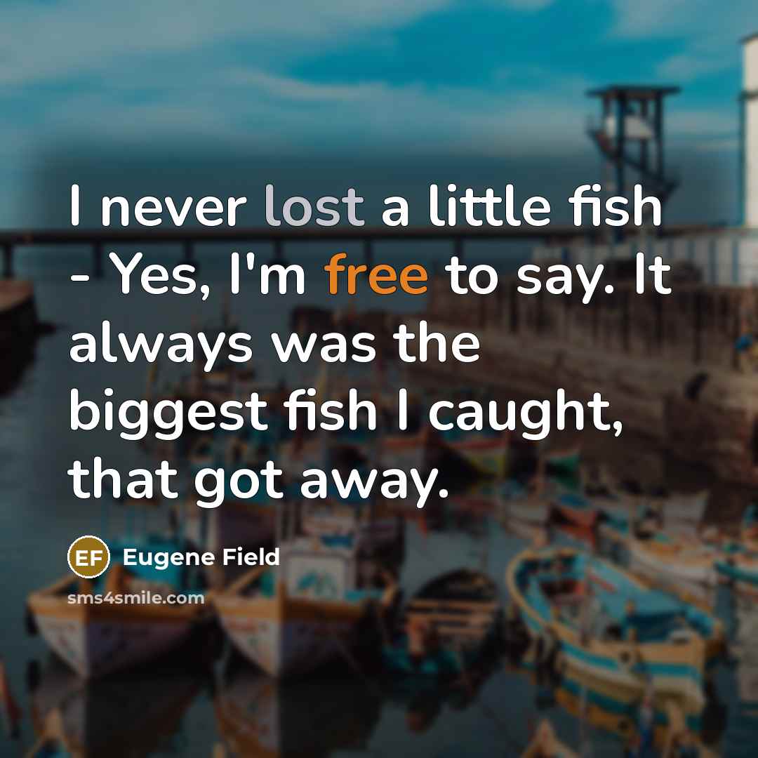 “I never lost a little fish - Yes, I'm free to say. It always was the biggest fish I caught, that got away.” quote by Eugene Field