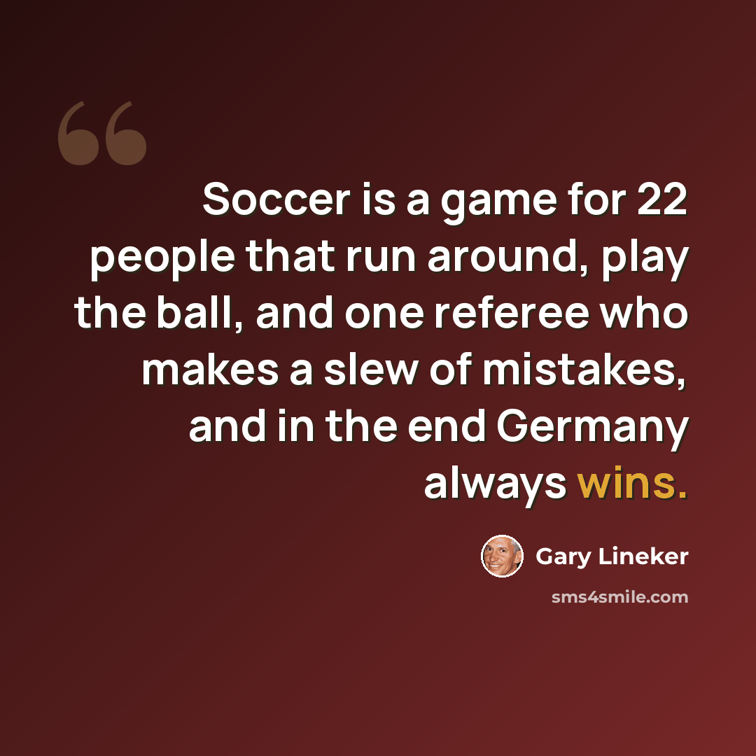“Soccer is a game for 22 people that run around, play the ball, and one referee who makes a slew of mistakes, and in the end Germany always wins.” quote by Gary Lineker