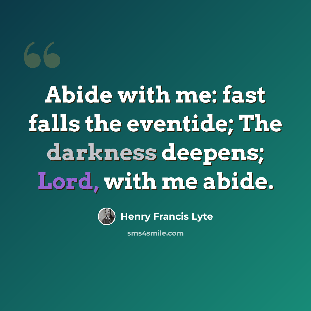 “Abide with me: fast falls the eventide; The darkness deepens; Lord, with me abide.” quote by Henry Francis Lyte