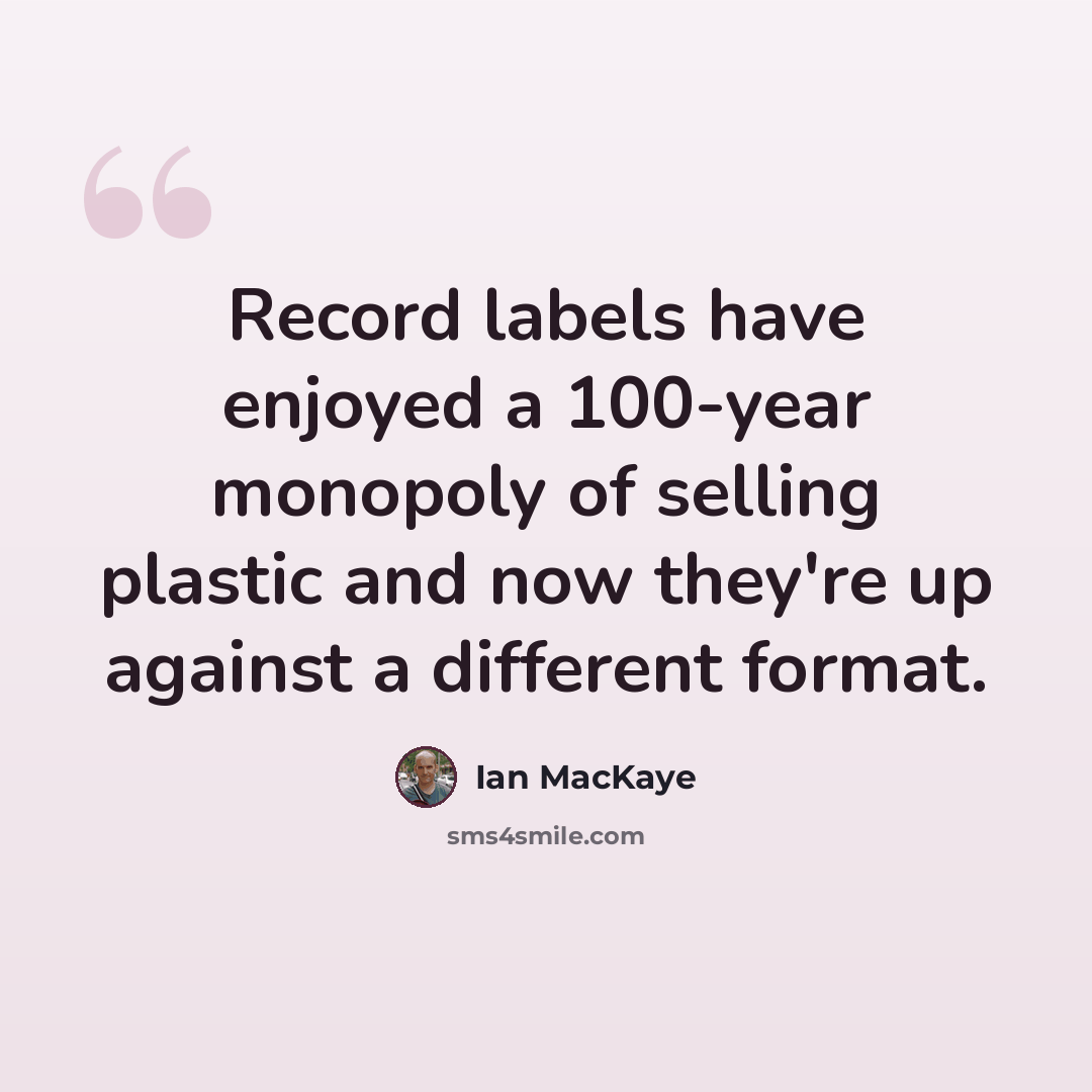 “Record labels have enjoyed a 100-year monopoly of selling plastic and now they're up against a different format.” quote by Ian MacKaye