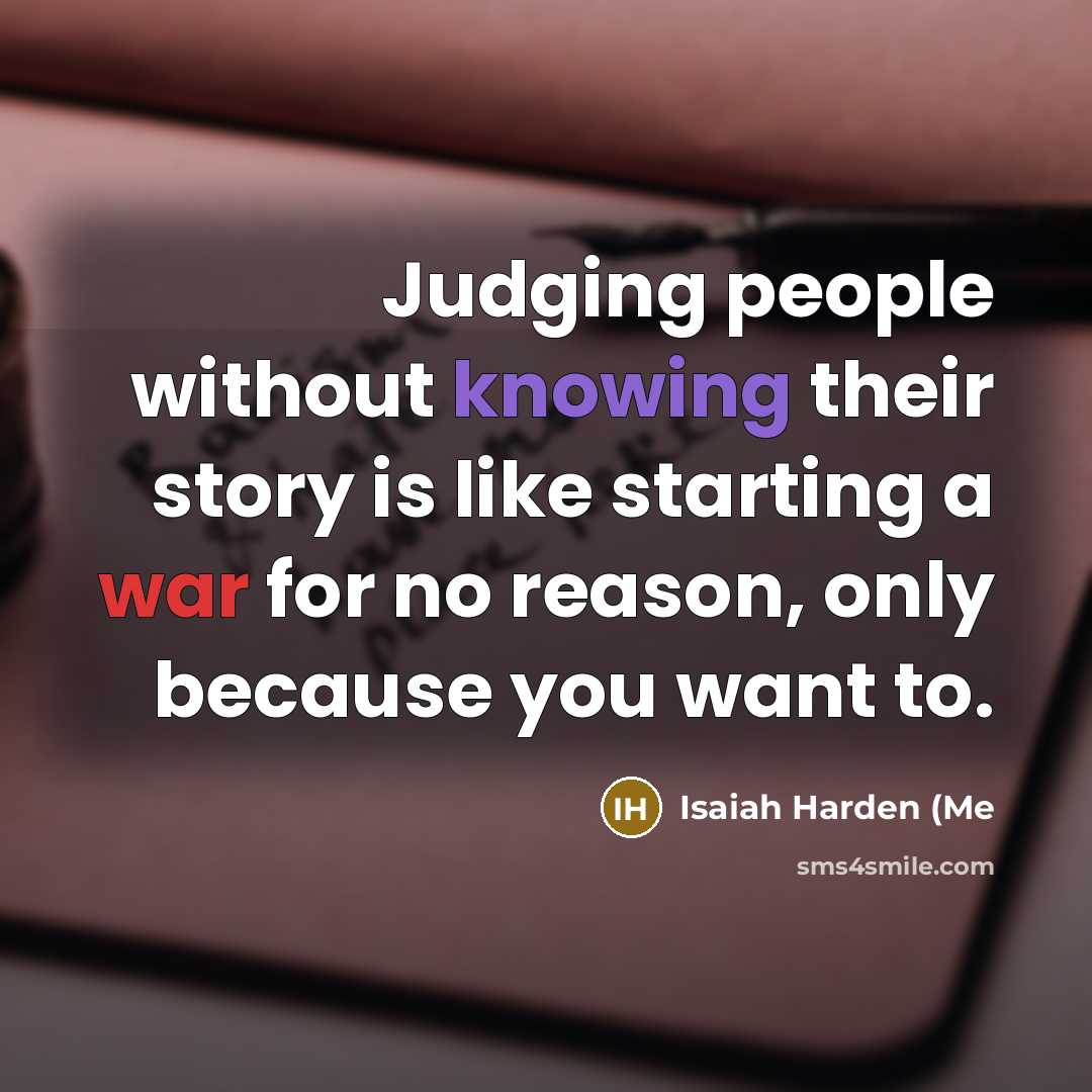“Judging people without knowing their story is like starting a war for no reason, only because you want to.” quote by Isaiah Harden (Me