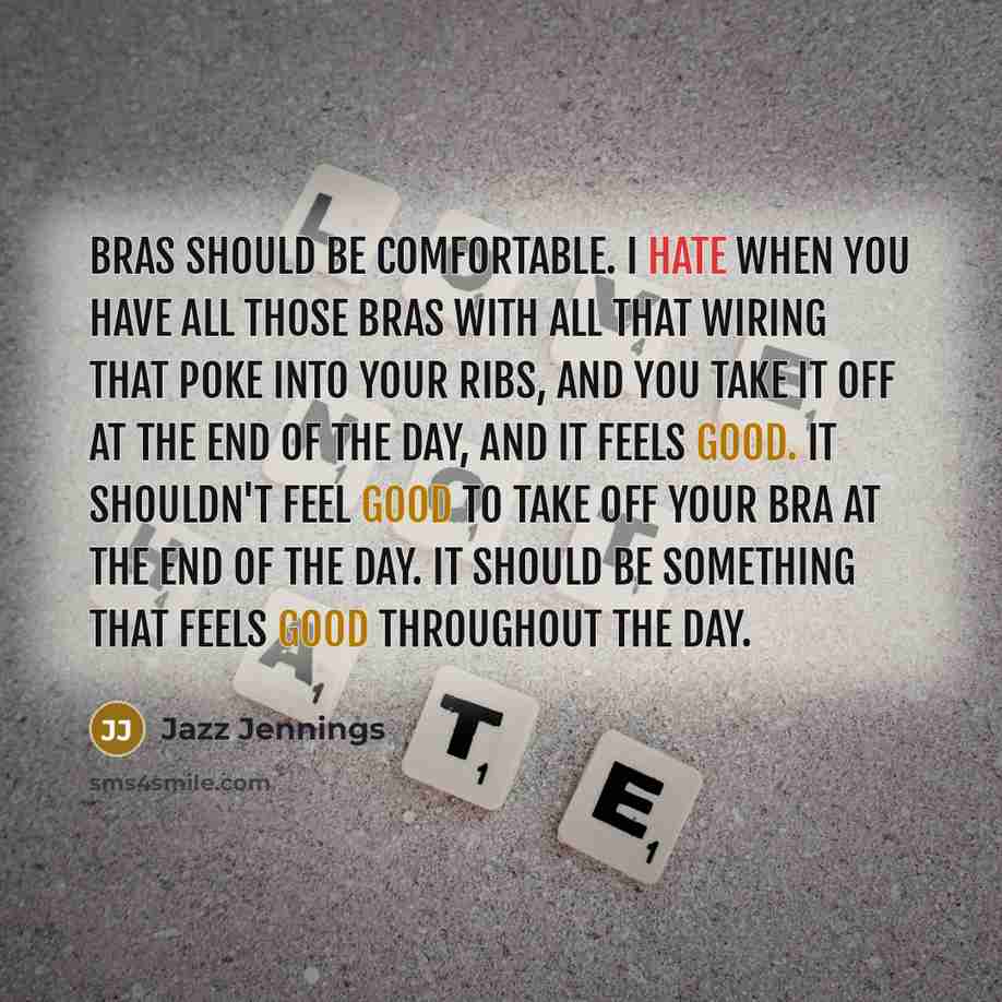 “Bras should be comfortable. I hate when you have all those bras with all that wiring that poke into your ribs, and you take it off at the end of the day, and it feels good. It shouldn't feel good to take off your bra at the end of the day. It should be something that feels good throughout the day.” quote by Jazz Jennings