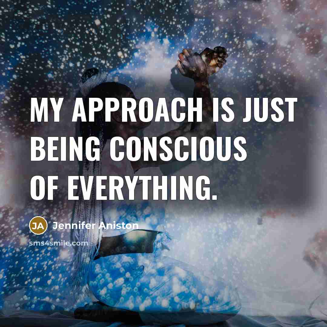 “My approach is just being conscious of everything.” quote by Jennifer Aniston