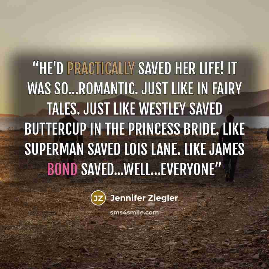 “He'd practically saved her life! It was so…romantic. Just like in fairy tales. Just like Westley saved Buttercup in The Princess Bride. Like Superman saved Lois Lane. Like James Bond saved...well…everyone” quote by Jennifer Ziegler