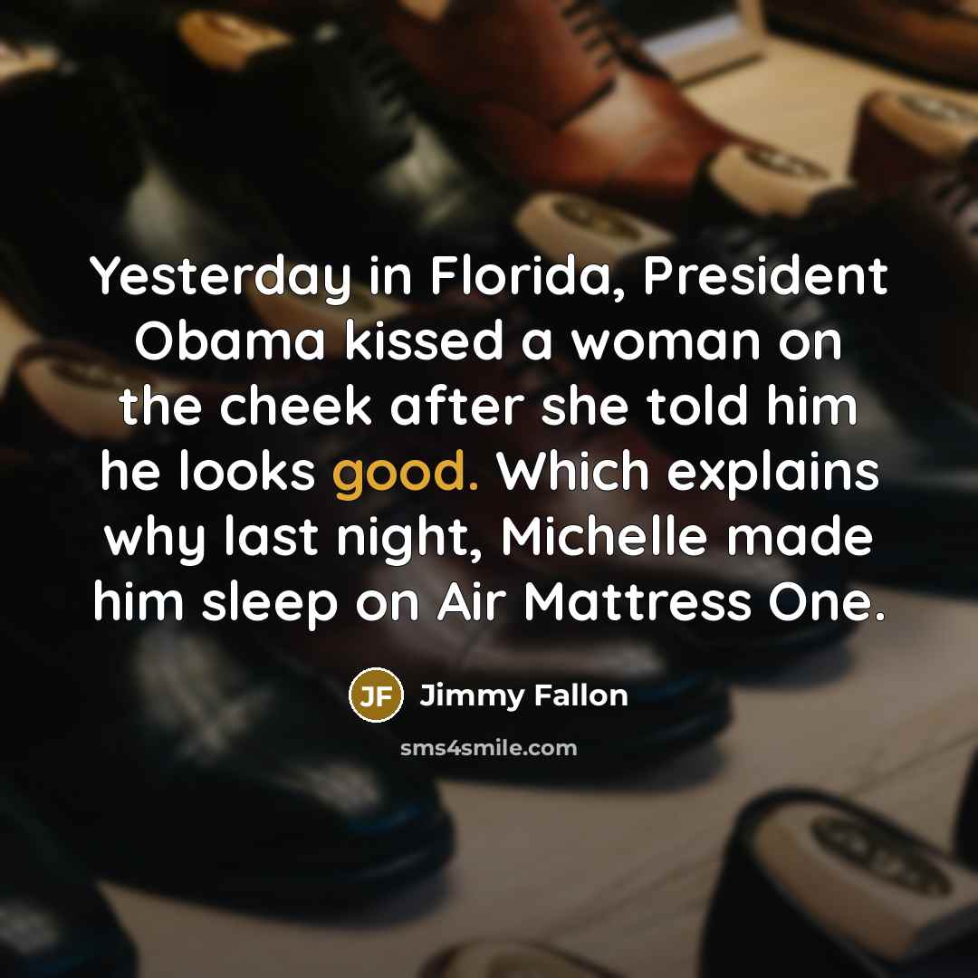 “Yesterday in Florida, President Obama kissed a woman on the cheek after she told him he looks good. Which explains why last night, Michelle made him sleep on Air Mattress One.” quote by Jimmy Fallon