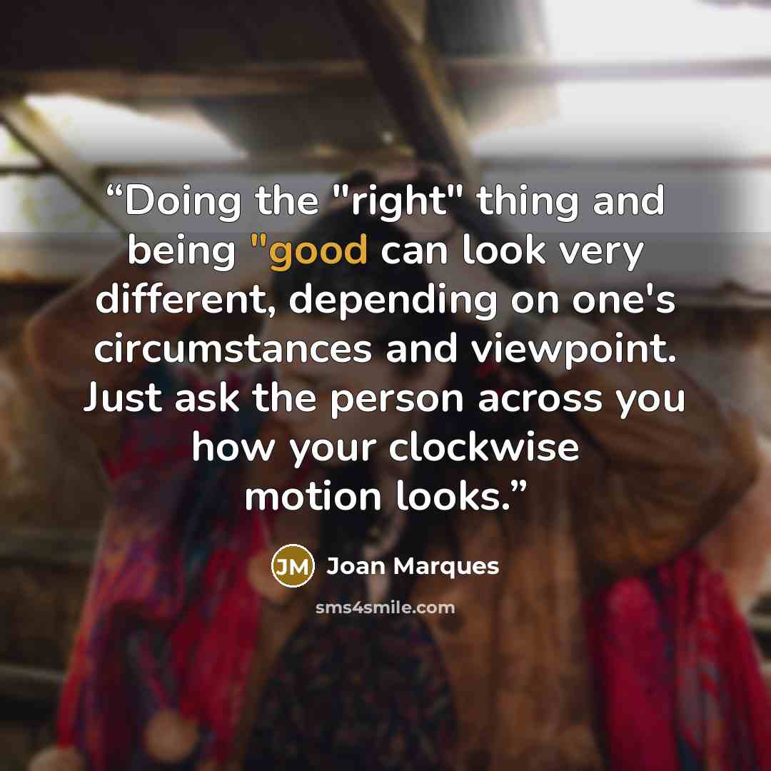 “Doing the "right" thing and being "good can look very different, depending on one's circumstances and viewpoint. Just ask the person across you how your clockwise motion looks.” quote by Joan Marques