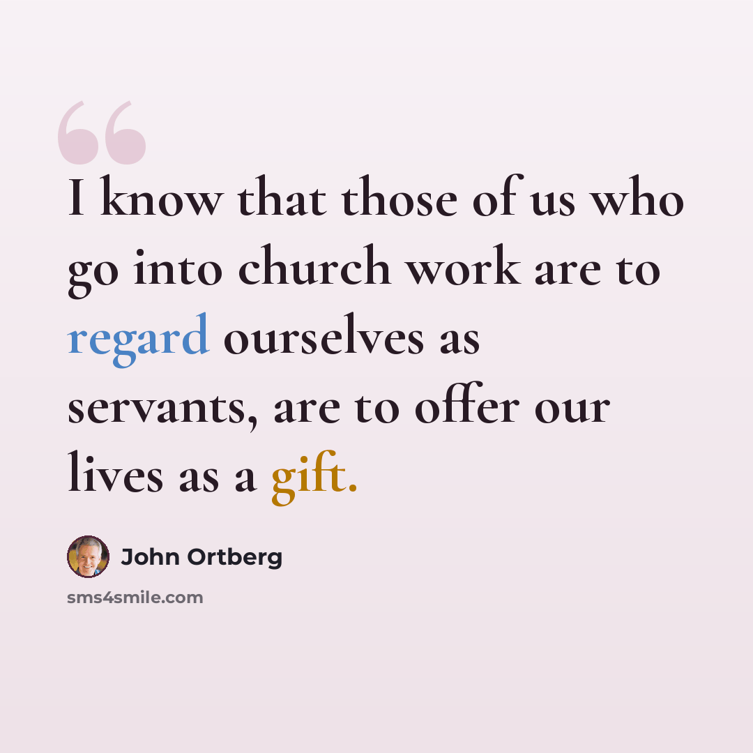 “I know that those of us who go into church work are to regard ourselves as servants, are to offer our lives as a gift.” quote by John Ortberg