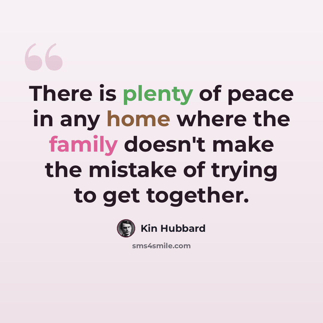 “There is plenty of peace in any home where the family doesn't make the mistake of trying to get together.” quote by Kin Hubbard
