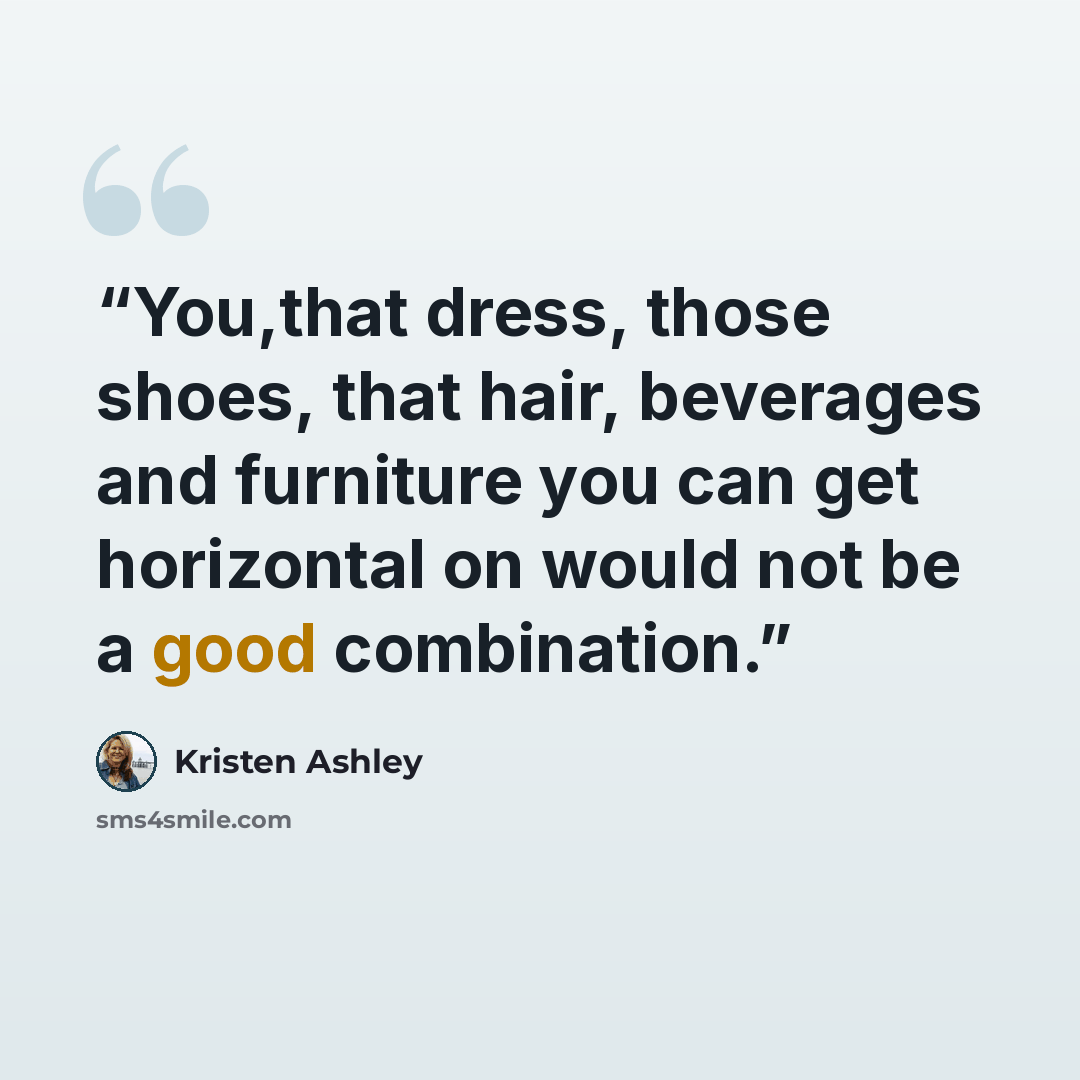 “You,that dress, those shoes, that hair, beverages and furniture you can get horizontal on would not be a good combination.” quote by Kristen Ashley
