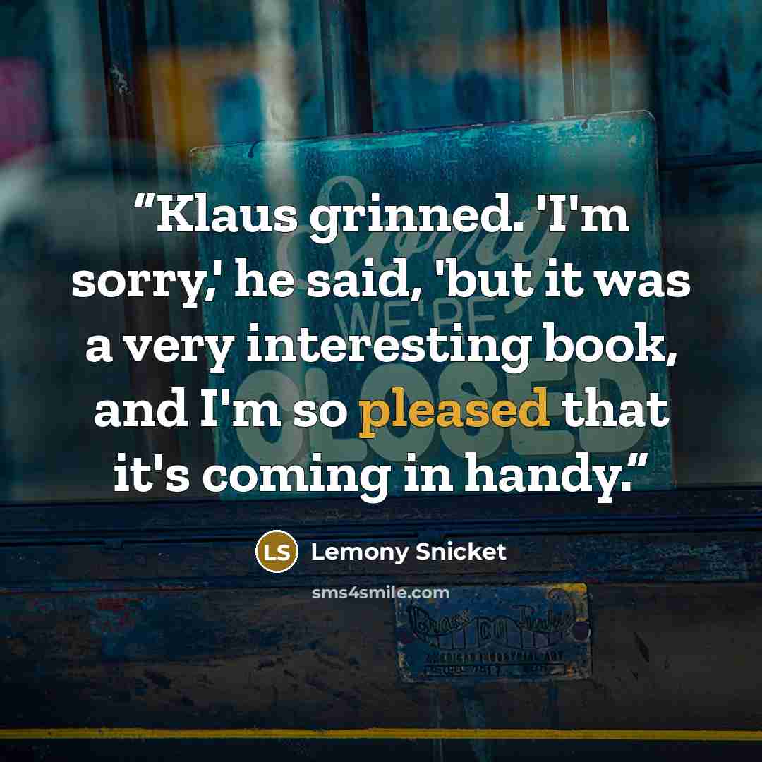 “Klaus grinned. 'I'm sorry,' he said, 'but it was a very interesting book, and I'm so pleased that it's coming in handy.” quote by Lemony Snicket