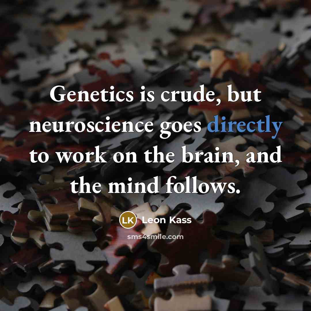 “Genetics is crude, but neuroscience goes directly to work on the brain, and the mind follows.” quote by Leon Kass