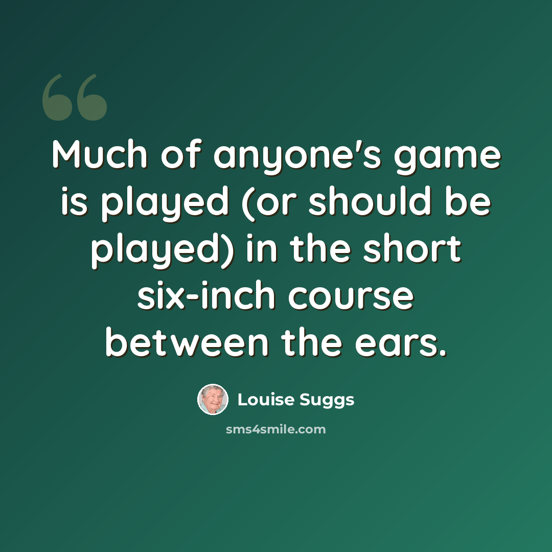 “Much of anyone's game is played (or should be played) in the short six-inch course between the ears.” quote by Louise Suggs