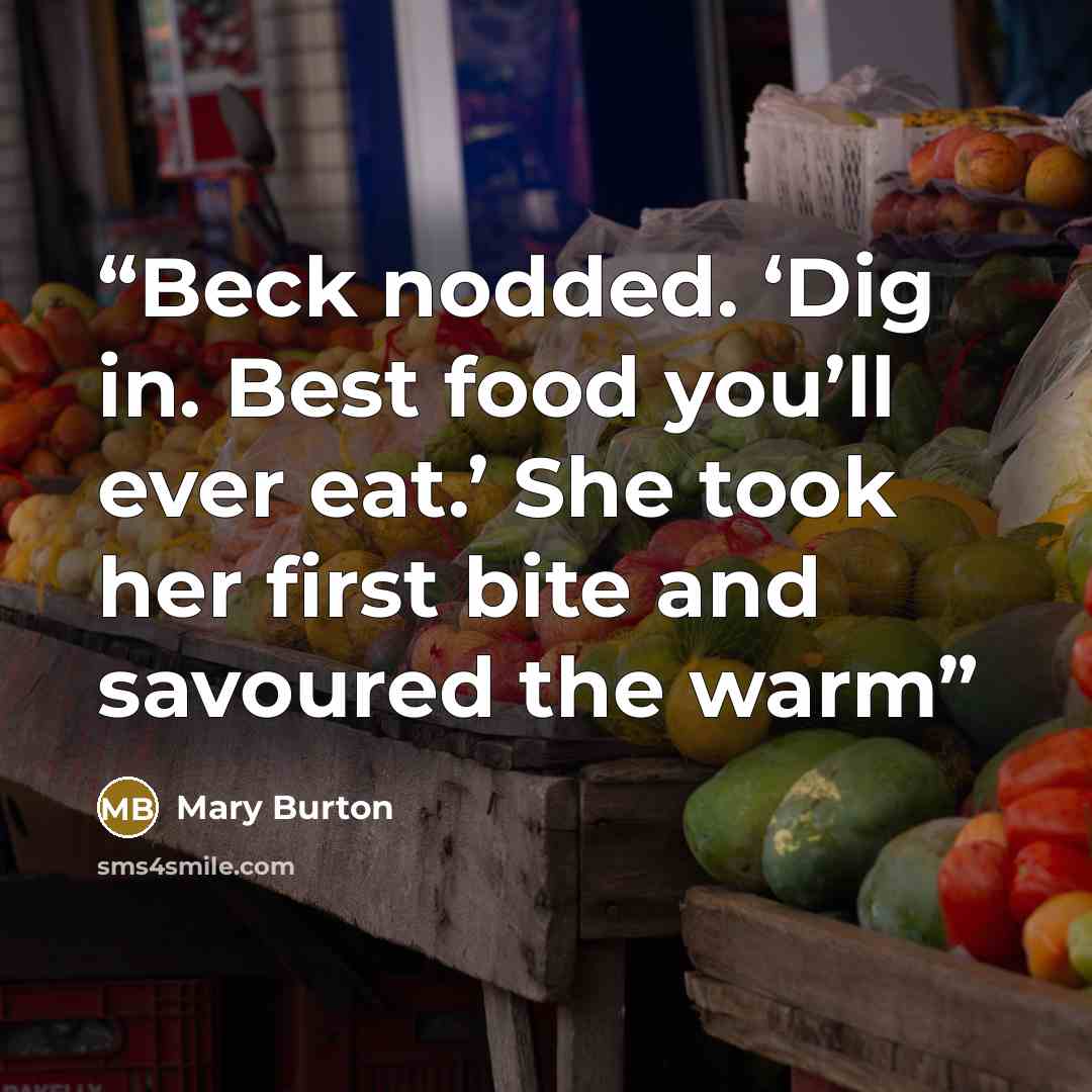 “Beck nodded. ‘Dig in. Best food you’ll ever eat.’ She took her first bite and savoured the warm” quote by Mary Burton