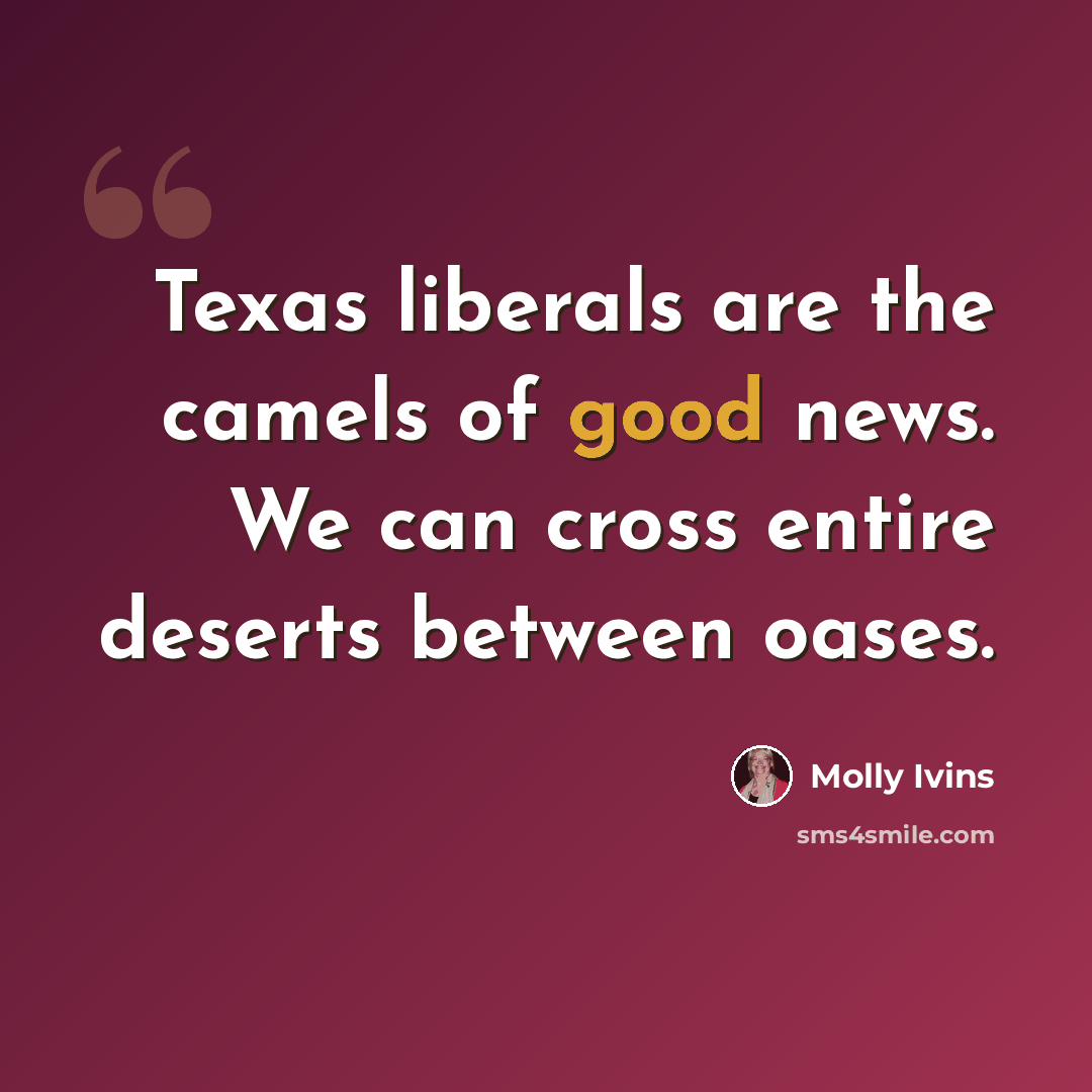 “Texas liberals are the camels of good news. We can cross entire deserts between oases.” quote by Molly Ivins