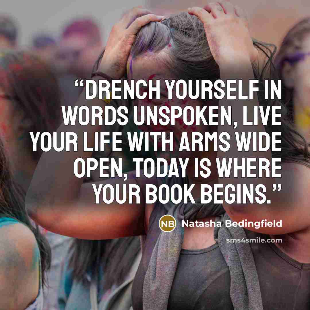 “Drench yourself in words unspoken, live your life with arms wide open, today is where your book begins.” quote by Natasha Bedingfield