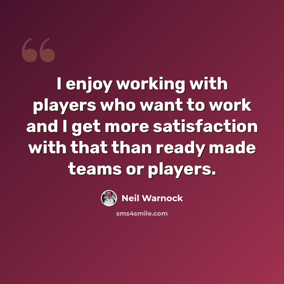 “I enjoy working with players who want to work and I get more satisfaction with that than ready made teams or players.” quote by Neil Warnock