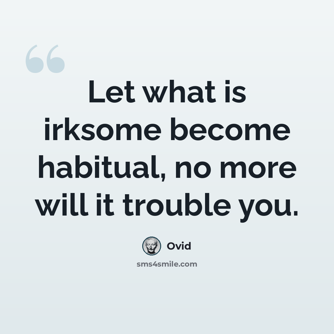 “Let what is irksome become habitual, no more will it trouble you.” quote by Ovid