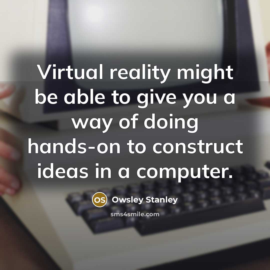 “Virtual reality might be able to give you a way of doing hands-on to construct ideas in a computer.” quote by Owsley Stanley