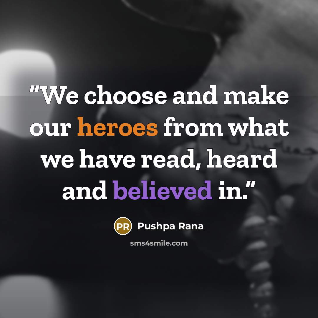 “We choose and make our heroes from what we have read, heard and believed in.” quote by Pushpa Rana
