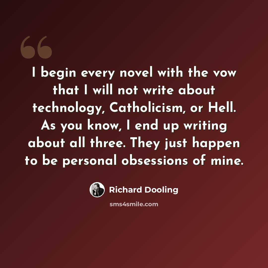 “I begin every novel with the vow that I will not write about technology, Catholicism, or Hell. As you know, I end up writing about all three. They just happen to be personal obsessions of mine.” quote by Richard Dooling