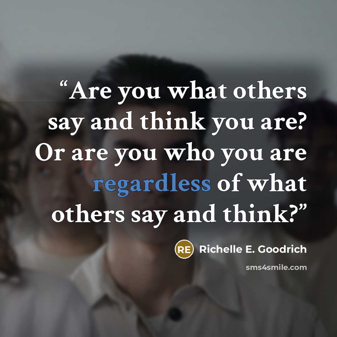 “Are you what others say and think you are? Or are you who you are regardless of what others say and think?” quote by Richelle E. Goodrich