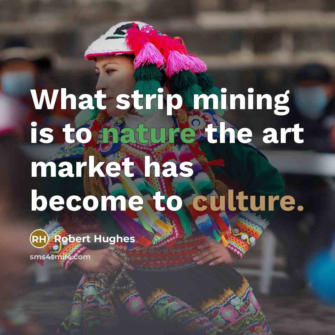 “What strip mining is to nature the art market has become to culture.” quote by Robert Hughes