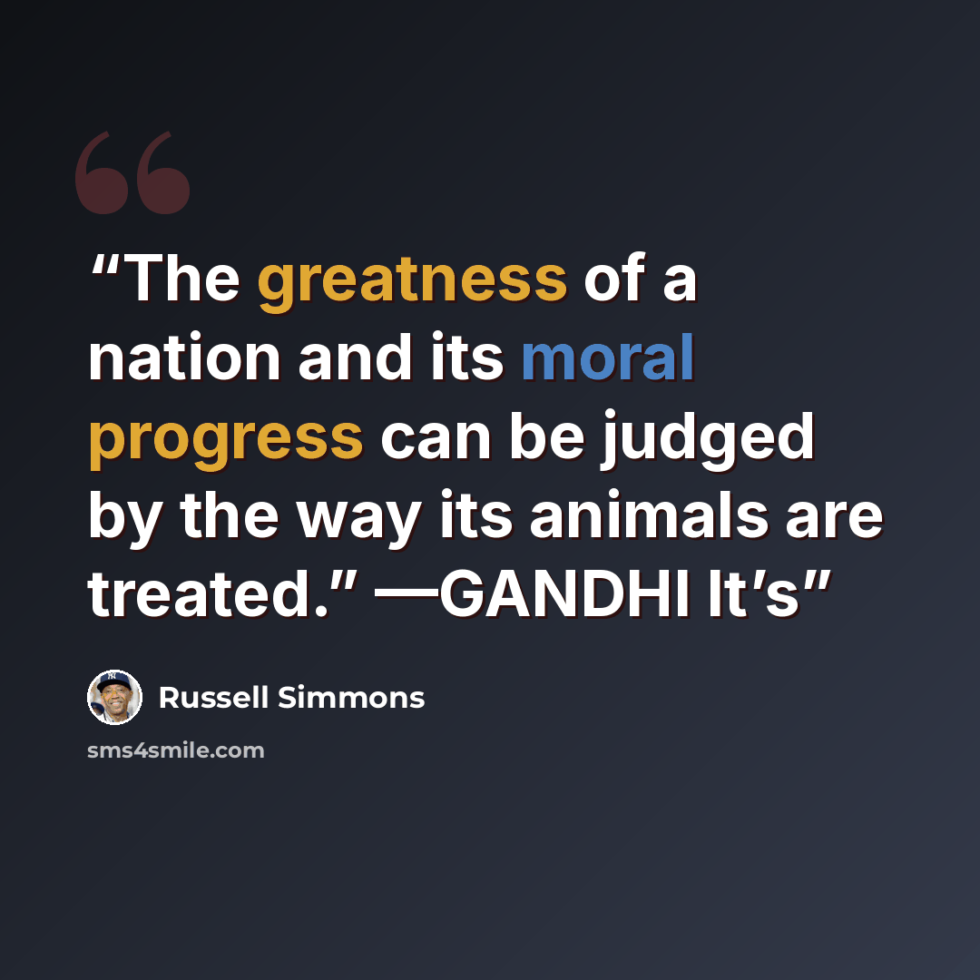 “The greatness of a nation and its moral progress can be judged by the way its animals are treated.” —GANDHI It’s” quote by Russell Simmons