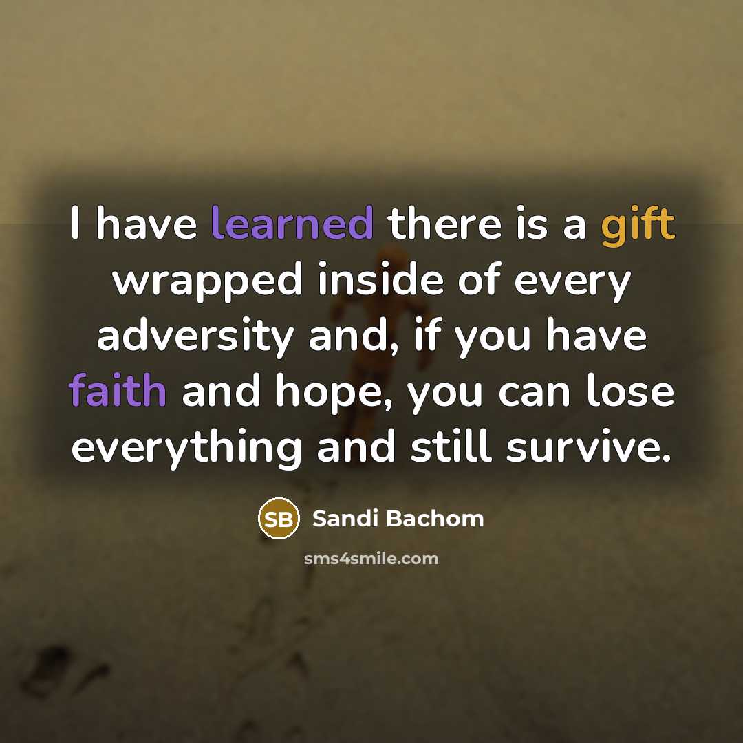 “I have learned there is a gift wrapped inside of every adversity and, if you have faith and hope, you can lose everything and still survive.” quote by Sandi Bachom