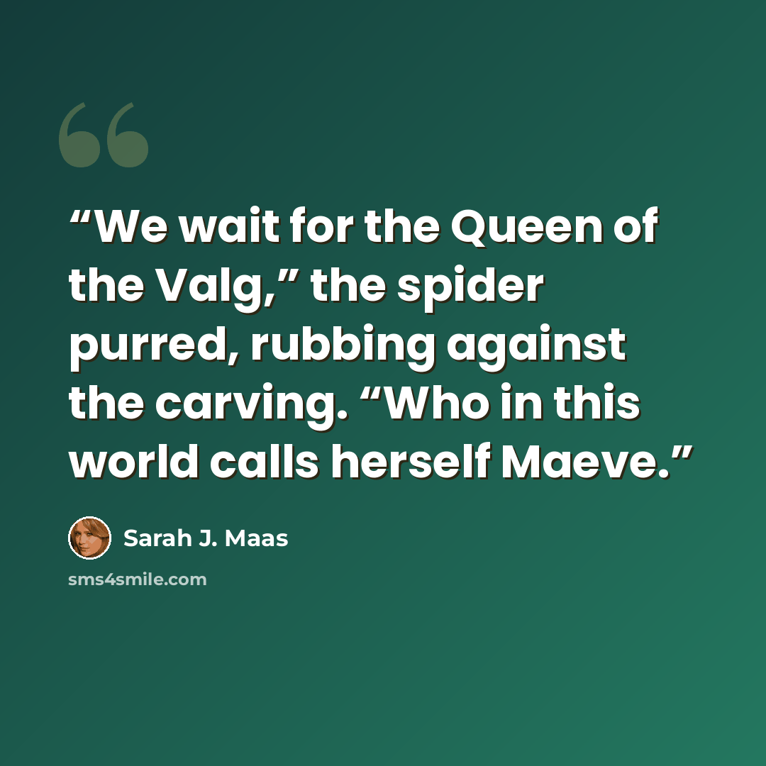 “We wait for the Queen of the Valg,” the spider purred, rubbing against the carving. “Who in this world calls herself Maeve.” quote by Sarah J. Maas